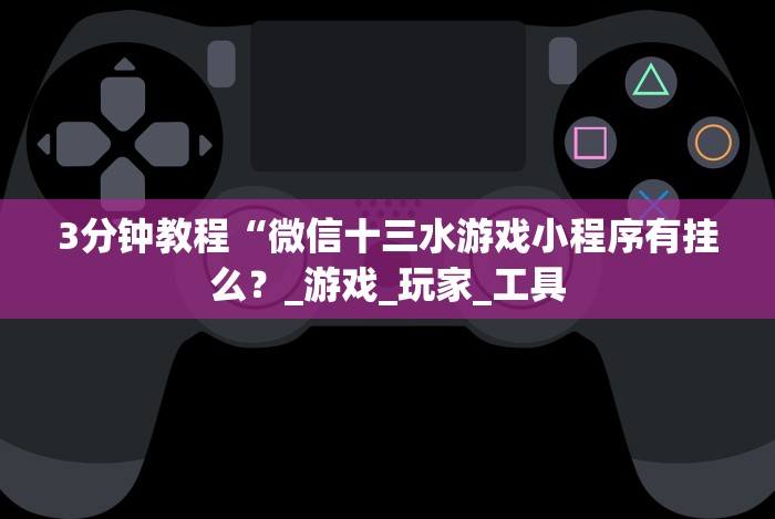 3分钟教程“微信十三水游戏小程序有挂么?_游戏_玩家_工具 3分钟教程“微信十三水游戏小程序有挂么?_游戏_玩家_工具