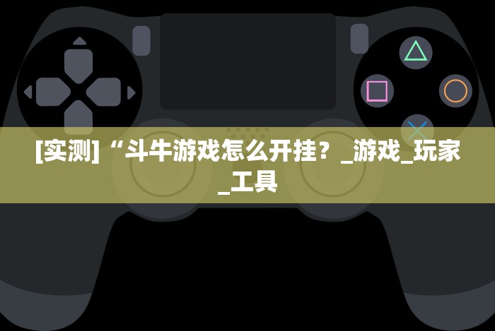 [实测]“斗牛游戏怎么开挂？_游戏_玩家_工具