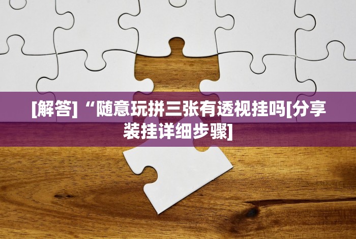 [解答]“随意玩拼三张有透视挂吗[分享装挂详细步骤]