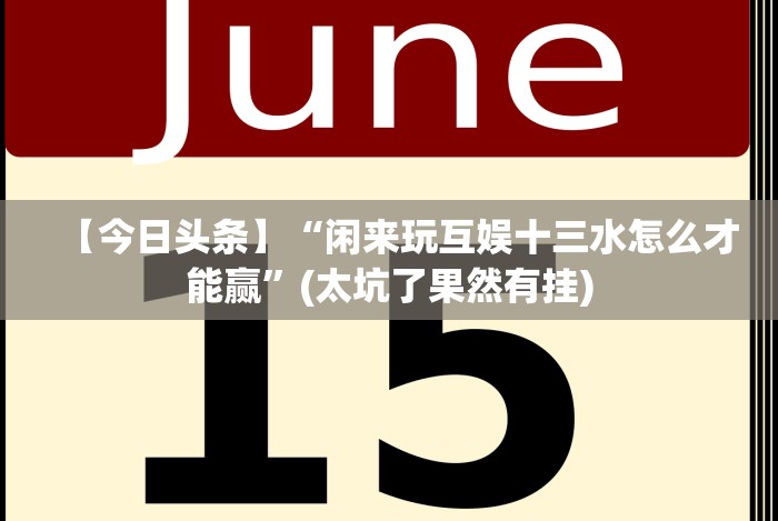 【今日头条】“闲来玩互娱十三水怎么才能赢”(太坑了果然有挂)