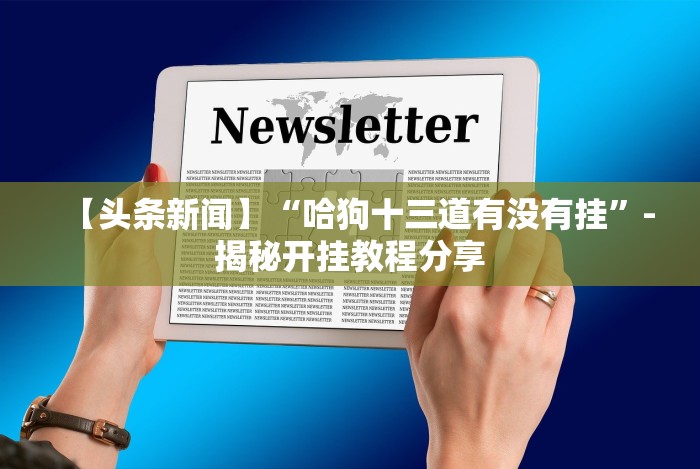 【头条新闻】“哈狗十三道有没有挂”-揭秘开挂教程分享 【头条新闻】“哈狗十三道有没有挂”-揭秘开挂教程分享