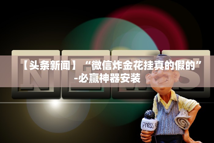 【头条新闻】“微信炸金花挂真的假的”-必赢神器安装