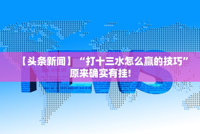 【头条新闻】“打十三水怎么赢的技巧”原来确实有挂! 【头条新闻】“打十三水怎么赢的技巧”原来确实有挂!