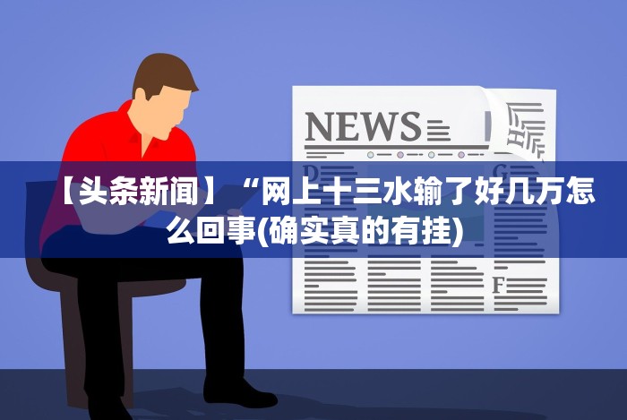 【头条新闻】“网上十三水输了好几万怎么回事(确实真的有挂) 【头条新闻】“网上十三水输了好几万怎么回事(确实真的有挂)