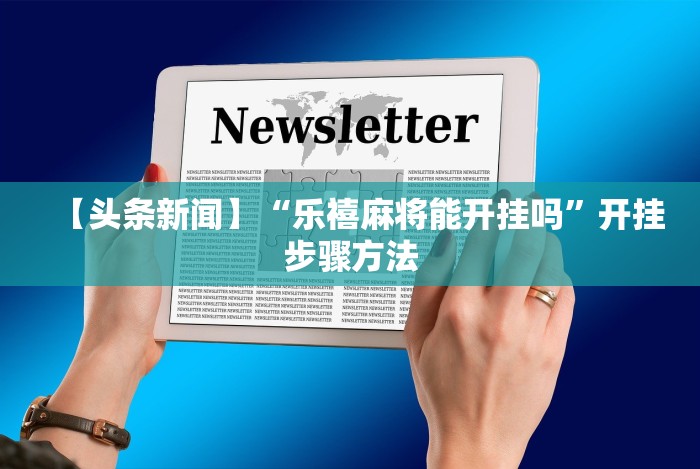 【头条新闻】“乐禧麻将能开挂吗”开挂步骤方法 【头条新闻】“乐禧麻将能开挂吗”开挂步骤方法