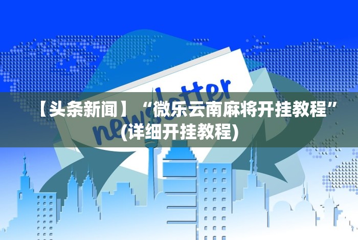 【头条新闻】“微乐云南麻将开挂教程”(详细开挂教程)