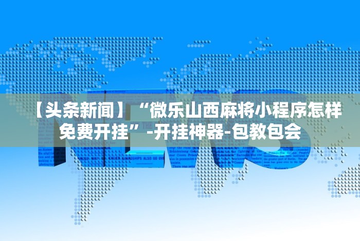 【头条新闻】“微乐山西麻将小程序怎样免费开挂”-开挂神器-包教包会
