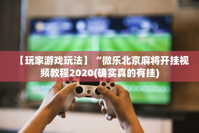 【玩家游戏玩法】“微乐北京麻将开挂视频教程2020(确实真的有挂)