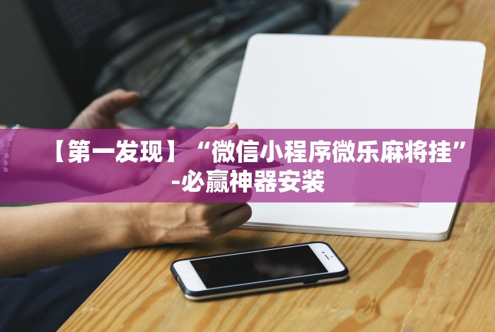 【第一发现】“微信小程序微乐麻将挂”-必赢神器安装