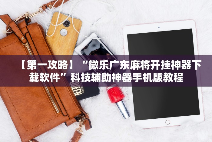 【第一攻略】“微乐广东麻将开挂神器下载软件”科技辅助神器手机版教程 【第一攻略】“微乐广东麻将开挂神器下载软件”科技辅助神器手机版教程