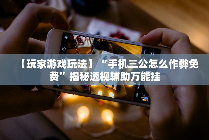 【玩家游戏玩法】“手机三公怎么作弊免费”揭秘透视辅助万能挂