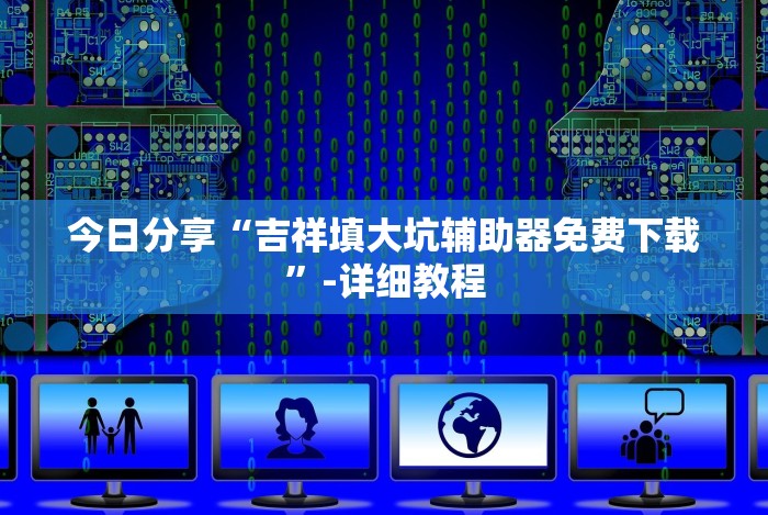 今日分享“吉祥填大坑辅助器免费下载”-详细教程