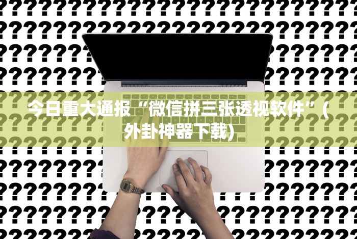 今日重大通报“微信拼三张透视软件”(外卦神器下载) 今日重大通报“微信拼三张透视软件”(外卦神器下载)