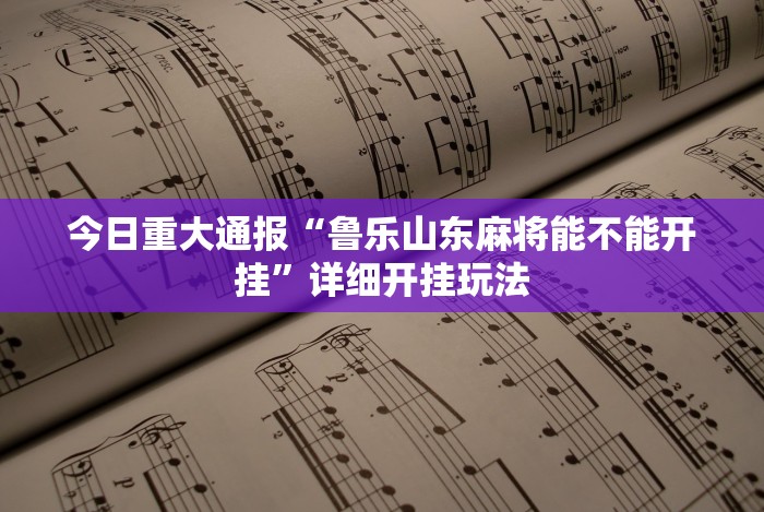 今日重大通报“鲁乐山东麻将能不能开挂”详细开挂玩法