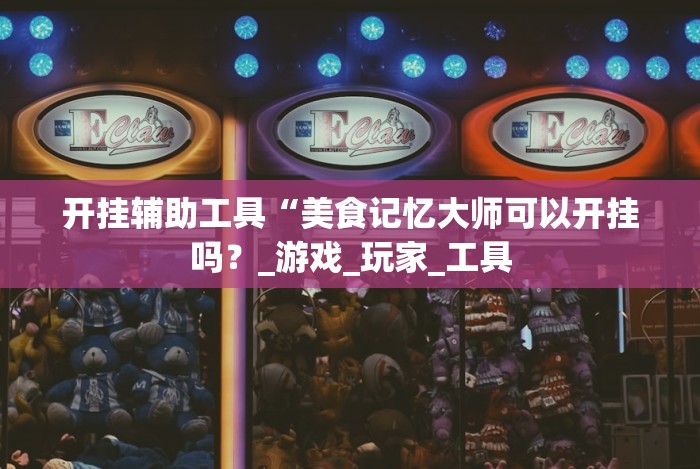 开挂辅助工具“美食记忆大师可以开挂吗？_游戏_玩家_工具