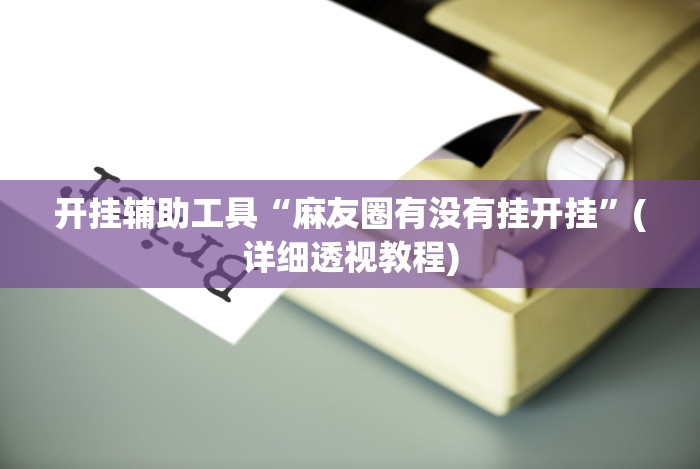 开挂辅助工具“麻友圈有没有挂开挂”(详细透视教程)