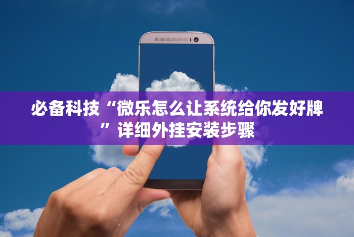 必备科技“微乐怎么让系统给你发好牌”详细外挂安装步骤