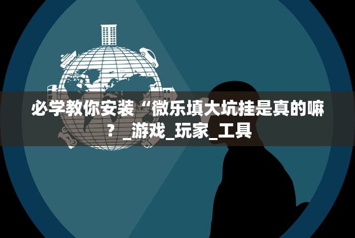 必学教你安装“微乐填大坑挂是真的嘛?_游戏_玩家_工具 必学教你安装“微乐填大坑挂是真的嘛?_游戏_玩家_工具