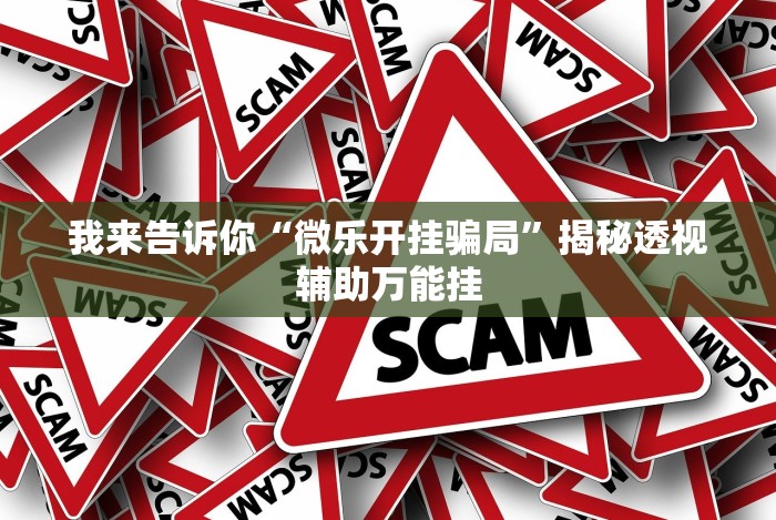 我来告诉你“微乐开挂骗局”揭秘透视辅助万能挂