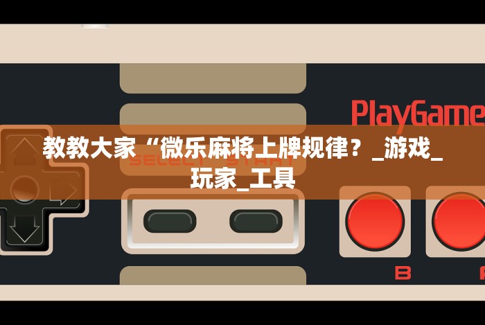 教教大家“微乐麻将上牌规律?_游戏_玩家_工具 教教大家“微乐麻将上牌规律?_游戏_玩家_工具