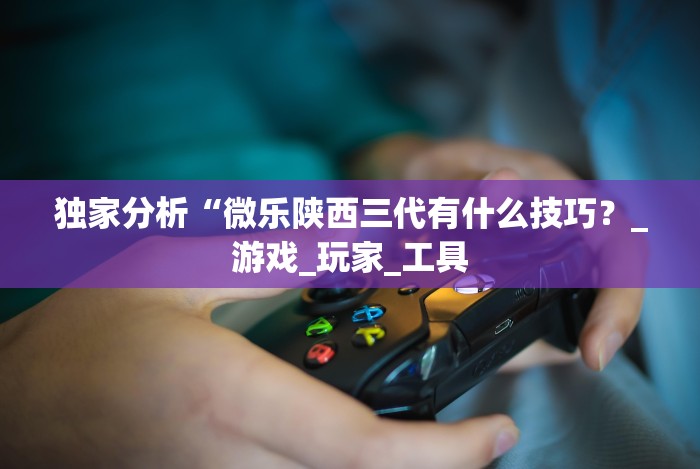 独家分析“微乐陕西三代有什么技巧？_游戏_玩家_工具