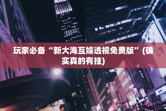 玩家必备“新大海互娱透视免费版”(确实真的有挂)