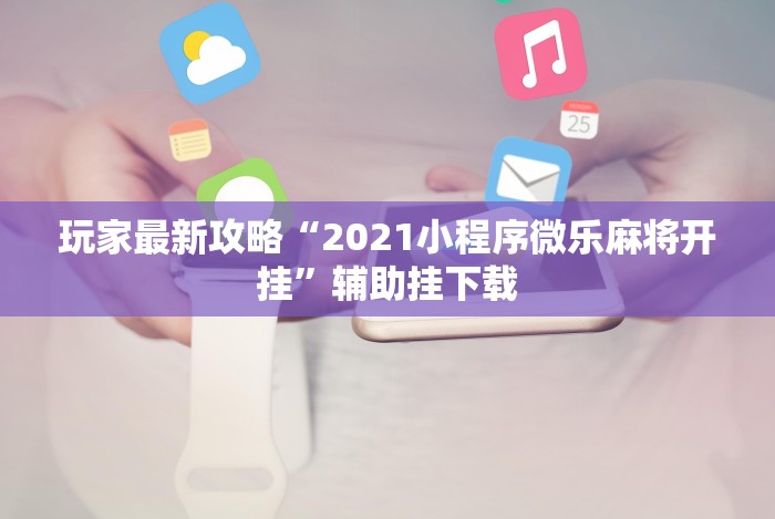 玩家最新攻略“2021小程序微乐麻将开挂”辅助挂下载