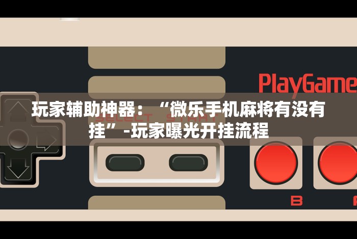 玩家辅助神器：“微乐手机麻将有没有挂”-玩家曝光开挂流程