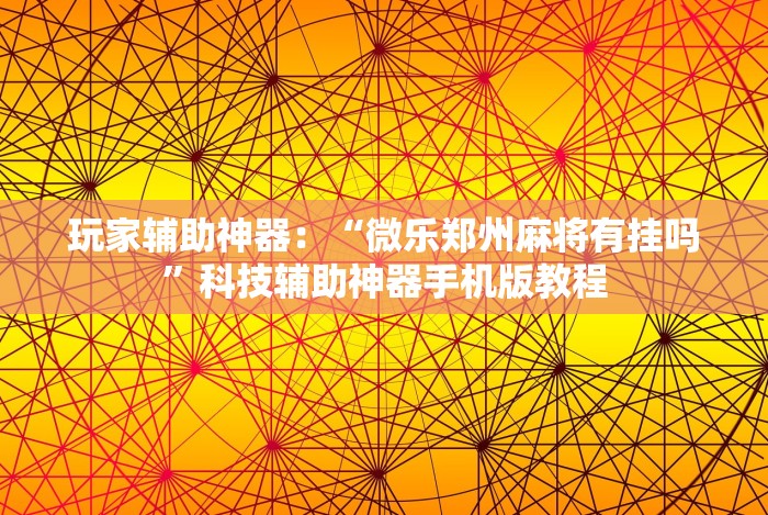 玩家辅助神器：“微乐郑州麻将有挂吗”科技辅助神器手机版教程