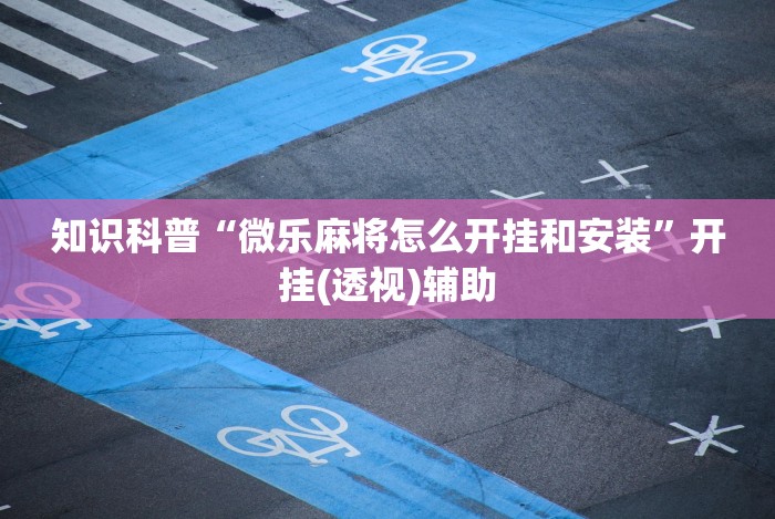知识科普“微乐麻将怎么开挂和安装”开挂(透视)辅助
