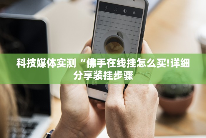 科技媒体实测“佛手在线挂怎么买!详细分享装挂步骤