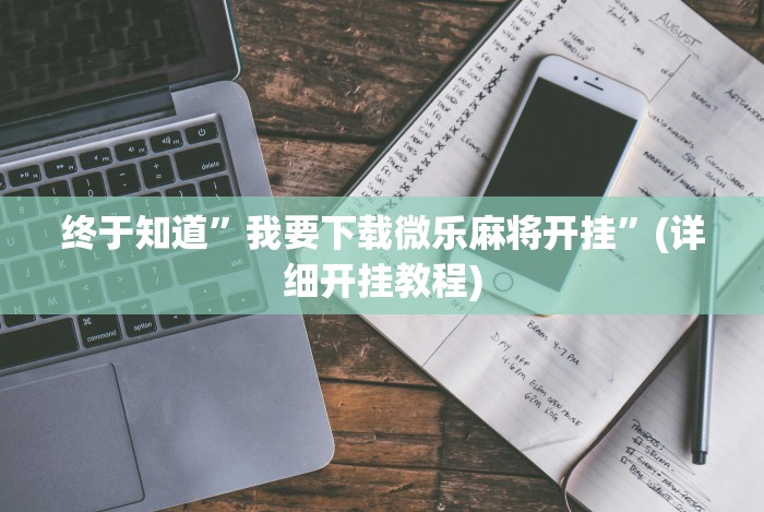 终于知道”我要下载微乐麻将开挂”(详细开挂教程)