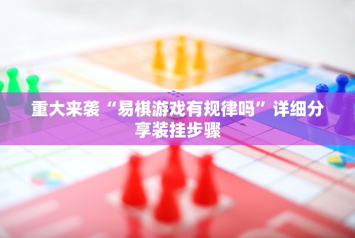 重大来袭“易棋游戏有规律吗”详细分享装挂步骤 重大来袭“易棋游戏有规律吗”详细分享装挂步骤