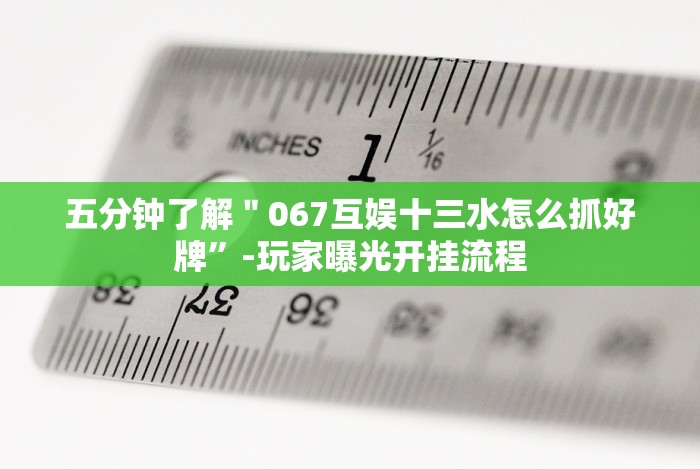 五分钟了解＂067互娱十三水怎么抓好牌”-玩家曝光开挂流程