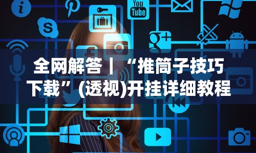 全网解答｜“推筒子技巧下载”(透视)开挂详细教程