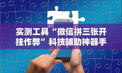 实测工具“微信拼三张开挂作弊”科技辅助神器手机版教程