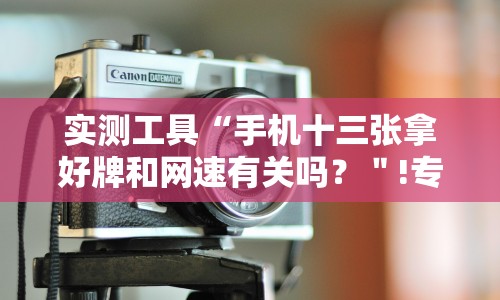 实测工具“手机十三张拿好牌和网速有关吗？＂!专业师傅带你一起了解