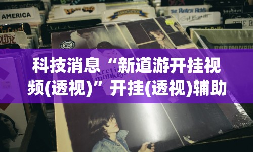 科技消息“新道游开挂视频(透视)”开挂(透视)辅助教程