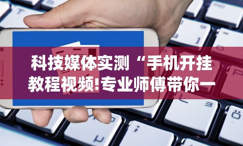 科技媒体实测“手机开挂教程视频!专业师傅带你一起了解(确实有挂)