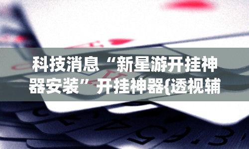 科技消息“新星游开挂神器安装”开挂神器{透视辅助}全揭秘