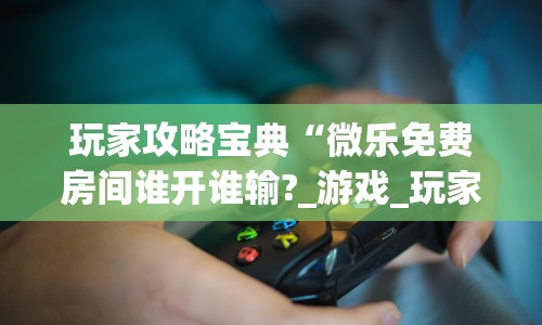 玩家攻略宝典“微乐免费房间谁开谁输?_游戏_玩家_工具