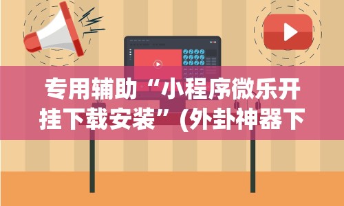 专用辅助“小程序微乐开挂下载安装”(外卦神器下载)