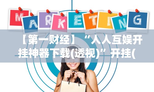 【第一财经】“人人互娱开挂神器下载(透视)”开挂(透视)辅助教程