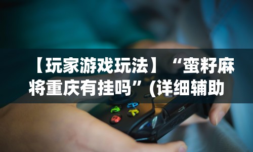 【玩家游戏玩法】“蛮籽麻将重庆有挂吗”(详细辅助脚本)