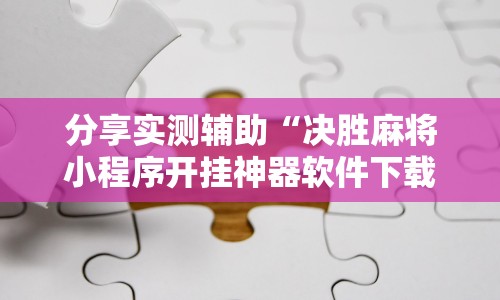 分享实测辅助“决胜麻将小程序开挂神器软件下载”分享辅助外挂教程
