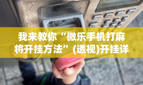 我来教你“微乐手机打麻将开挂方法”(透视)开挂详细教程