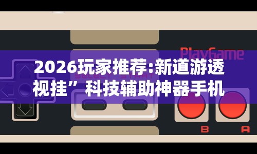 2026玩家推荐:新道游透视挂”科技辅助神器手机版