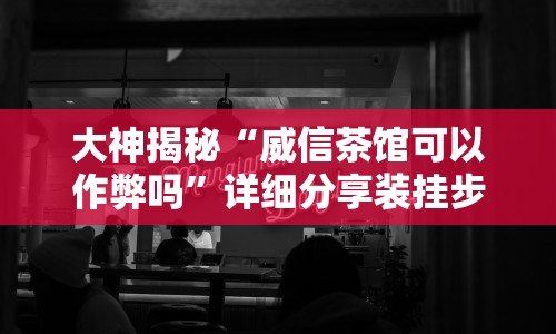 大神揭秘“威信茶馆可以作弊吗”详细分享装挂步骤教程