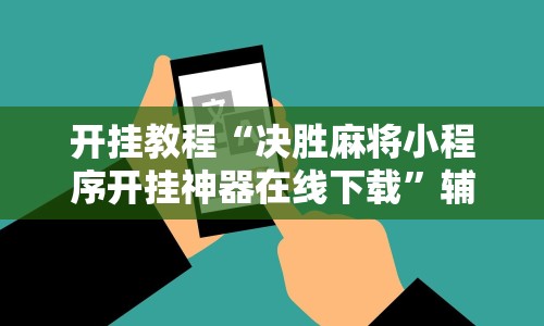 开挂教程“决胜麻将小程序开挂神器在线下载”辅助工具插件,揭秘技巧开挂
