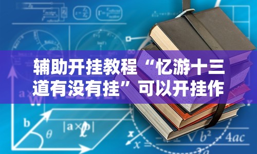 辅助开挂教程“忆游十三道有没有挂”可以开挂作弊